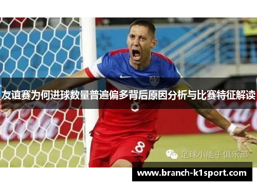 友谊赛为何进球数量普遍偏多背后原因分析与比赛特征解读 友谊赛为何进球数量普遍偏多背后原因分析与比赛特征解读