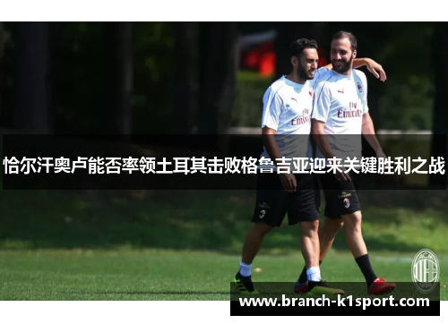 恰尔汗奥卢能否率领土耳其击败格鲁吉亚迎来关键胜利之战