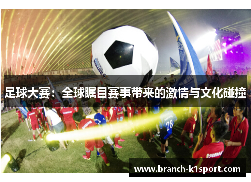 足球大赛:全球瞩目赛事带来的激情与文化碰撞 足球大赛:全球瞩目赛事带来的激情与文化碰撞