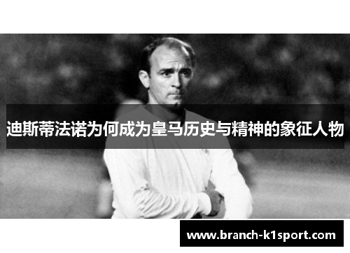 迪斯蒂法诺为何成为皇马历史与精神的象征人物