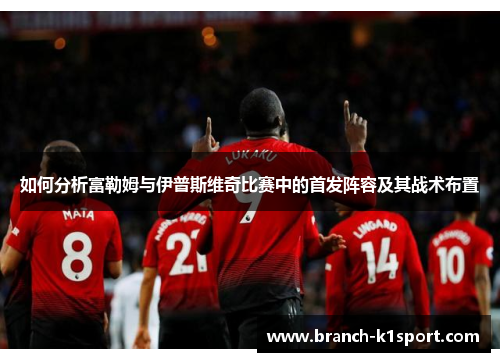 如何分析富勒姆与伊普斯维奇比赛中的首发阵容及其战术布置 如何分析富勒姆与伊普斯维奇比赛中的首发阵容及其战术布置