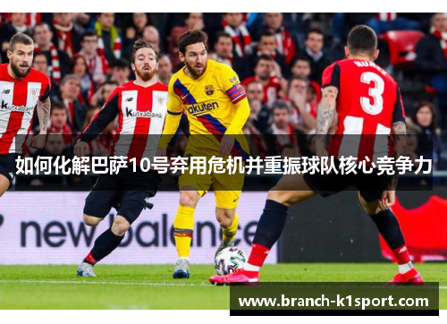 如何化解巴萨10号弃用危机并重振球队核心竞争力 如何化解巴萨10号弃用危机并重振球队核心竞争力