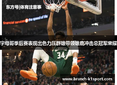 字母哥季后赛表现出色力压群雄带领雄鹿冲击总冠军荣耀 字母哥季后赛表现出色力压群雄带领雄鹿冲击总冠军荣耀