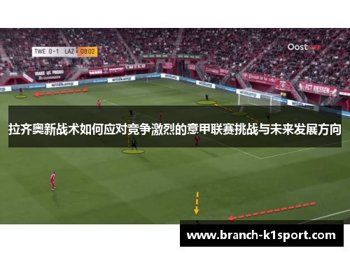 拉齐奥新战术如何应对竞争激烈的意甲联赛挑战与未来发展方向 拉齐奥新战术如何应对竞争激烈的意甲联赛挑战与未来发展方向