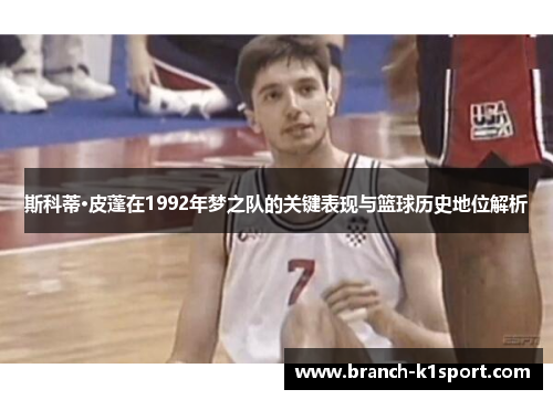 斯科蒂·皮蓬在1992年梦之队的关键表现与篮球历史地位解析 斯科蒂·皮蓬在1992年梦之队的关键表现与篮球历史地位解析