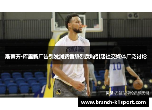 斯蒂芬·库里新广告引发消费者热烈反响引起社交媒体广泛讨论