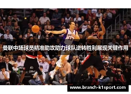 曼联中场球员精准助攻助力球队逆转胜利展现关键作用 曼联中场球员精准助攻助力球队逆转胜利展现关键作用