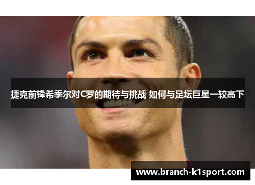 捷克前锋希季尔对C罗的期待与挑战 如何与足坛巨星一较高下