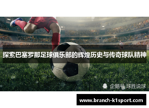 探索巴塞罗那足球俱乐部的辉煌历史与传奇球队精神