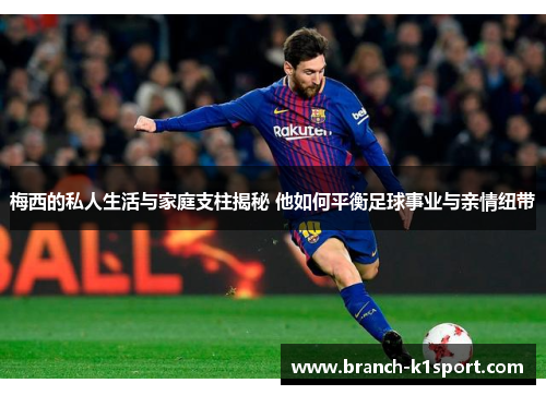 梅西的私人生活与家庭支柱揭秘 他如何平衡足球事业与亲情纽带