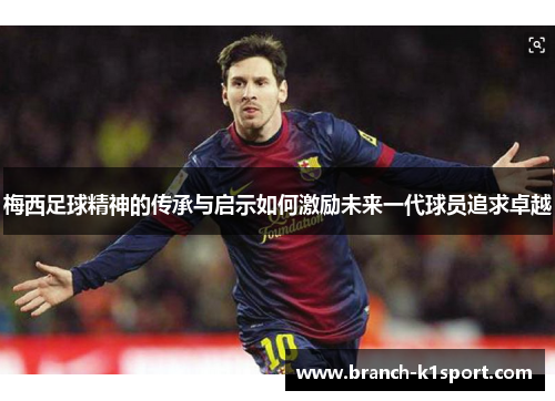 梅西足球精神的传承与启示如何激励未来一代球员追求卓越 梅西足球精神的传承与启示如何激励未来一代球员追求卓越