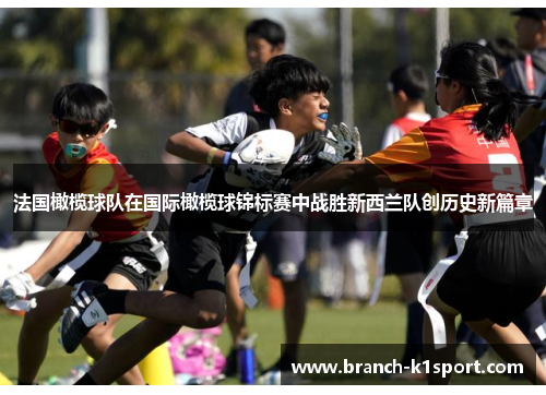 法国橄榄球队在国际橄榄球锦标赛中战胜新西兰队创历史新篇章 法国橄榄球队在国际橄榄球锦标赛中战胜新西兰队创历史新篇章