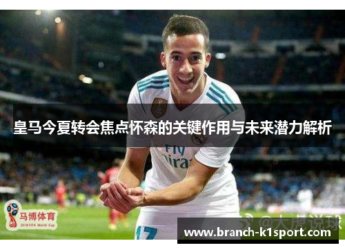 皇马今夏转会焦点怀森的关键作用与未来潜力解析 皇马今夏转会焦点怀森的关键作用与未来潜力解析
