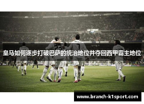 皇马如何逐步打破巴萨的统治地位并夺回西甲霸主地位 皇马如何逐步打破巴萨的统治地位并夺回西甲霸主地位