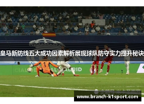 皇马新防线五大成功因素解析展现球队防守实力提升秘诀 皇马新防线五大成功因素解析展现球队防守实力提升秘诀