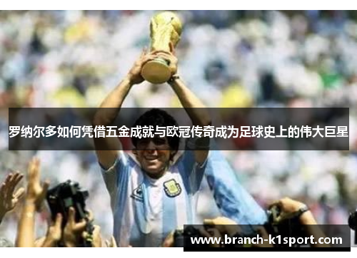 罗纳尔多如何凭借五金成就与欧冠传奇成为足球史上的伟大巨星 罗纳尔多如何凭借五金成就与欧冠传奇成为足球史上的伟大巨星