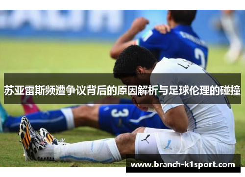 苏亚雷斯频遭争议背后的原因解析与足球伦理的碰撞