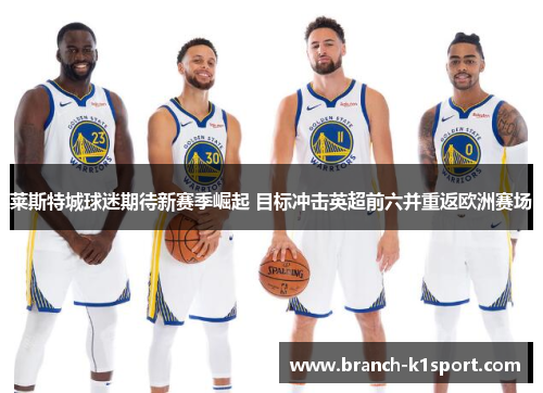 莱斯特城球迷期待新赛季崛起 目标冲击英超前六并重返欧洲赛场