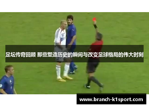 足坛传奇回顾 那些塑造历史的瞬间与改变足球格局的伟大时刻