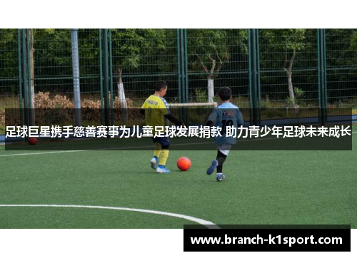 足球巨星携手慈善赛事为儿童足球发展捐款 助力青少年足球未来成长