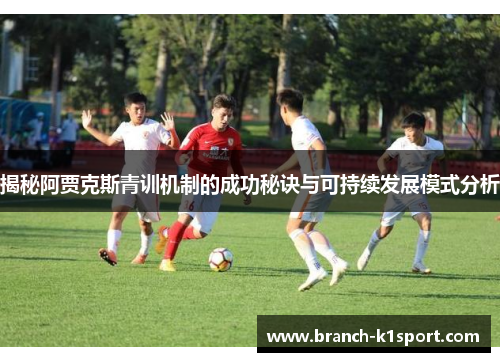 揭秘阿贾克斯青训机制的成功秘诀与可持续发展模式分析 揭秘阿贾克斯青训机制的成功秘诀与可持续发展模式分析