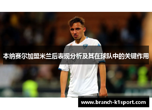 本纳赛尔加盟米兰后表现分析及其在球队中的关键作用 本纳赛尔加盟米兰后表现分析及其在球队中的关键作用
