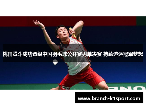 桃田贤斗成功晋级中国羽毛球公开赛男单决赛 持续追逐冠军梦想