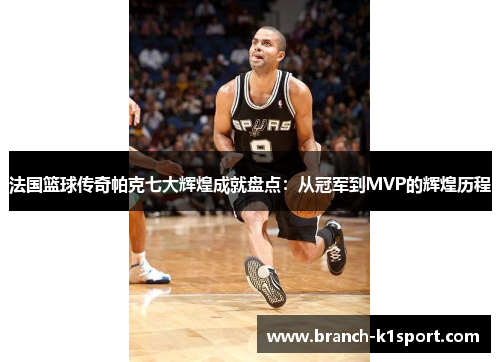 法国篮球传奇帕克七大辉煌成就盘点：从冠军到MVP的辉煌历程