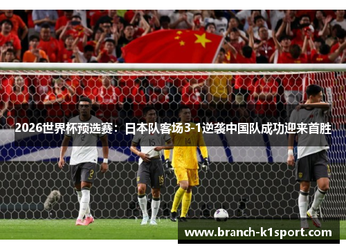 2026世界杯预选赛：日本队客场3-1逆袭中国队成功迎来首胜