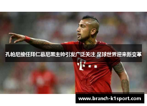 孔帕尼接任拜仁慕尼黑主帅引发广泛关注 足球世界迎来新变革 孔帕尼接任拜仁慕尼黑主帅引发广泛关注 足球世界迎来新变革