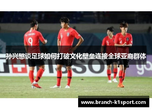 孙兴慜谈足球如何打破文化壁垒连接全球亚裔群体