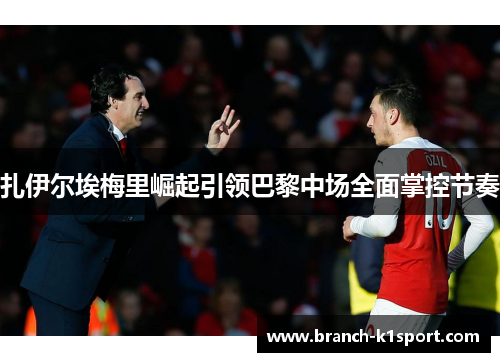 扎伊尔埃梅里崛起引领巴黎中场全面掌控节奏