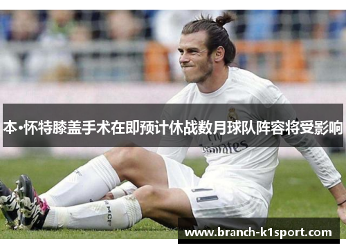 本·怀特膝盖手术在即预计休战数月球队阵容将受影响