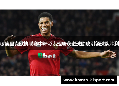 穆德里克欧协联赛中精彩表现斩获进球助攻引领球队胜利 穆德里克欧协联赛中精彩表现斩获进球助攻引领球队胜利