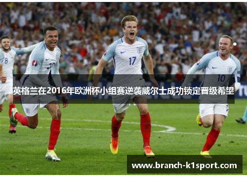 英格兰在2016年欧洲杯小组赛逆袭威尔士成功锁定晋级希望