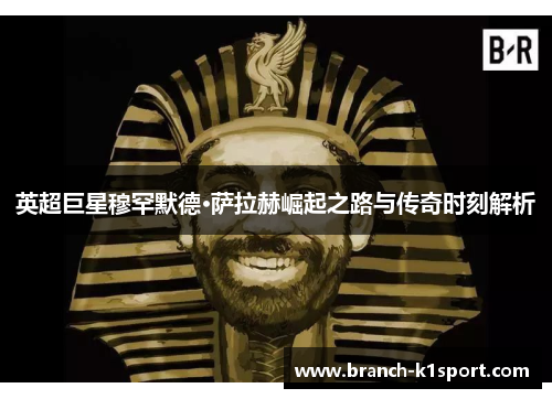 英超巨星穆罕默德·萨拉赫崛起之路与传奇时刻解析