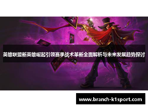 英雄联盟新英雄崛起引领赛季战术革新全面解析与未来发展趋势探讨
