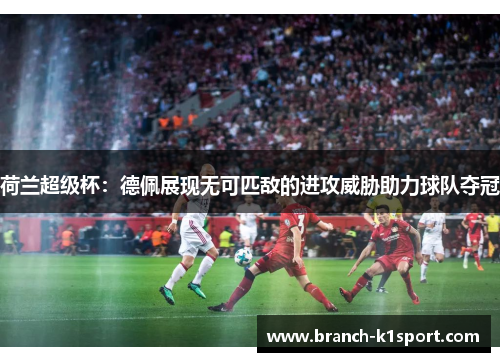 荷兰超级杯：德佩展现无可匹敌的进攻威胁助力球队夺冠